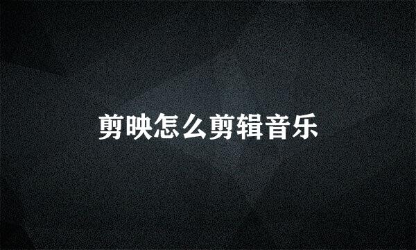 剪映怎么剪辑音乐