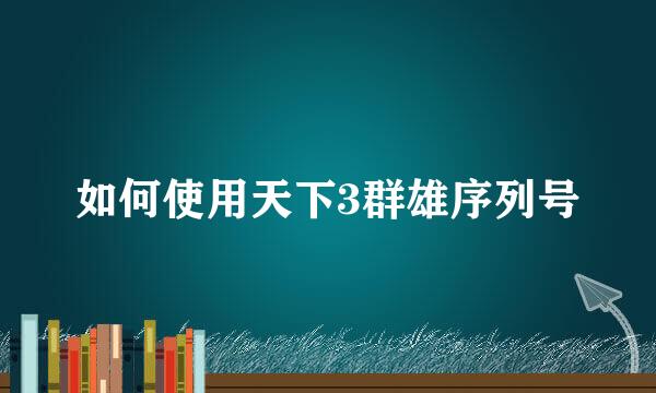 如何使用天下3群雄序列号