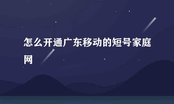 怎么开通广东移动的短号家庭网