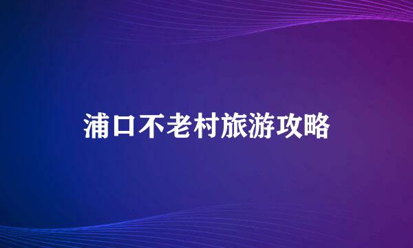 浦口不老村旅游攻略