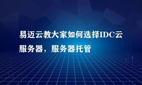 易迈云教大家如何选择IDC云服务器，服务器托管