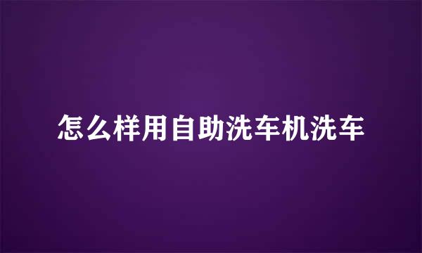 怎么样用自助洗车机洗车