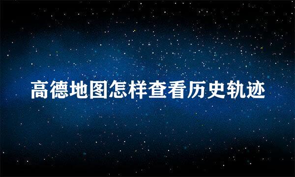高德地图怎样查看历史轨迹