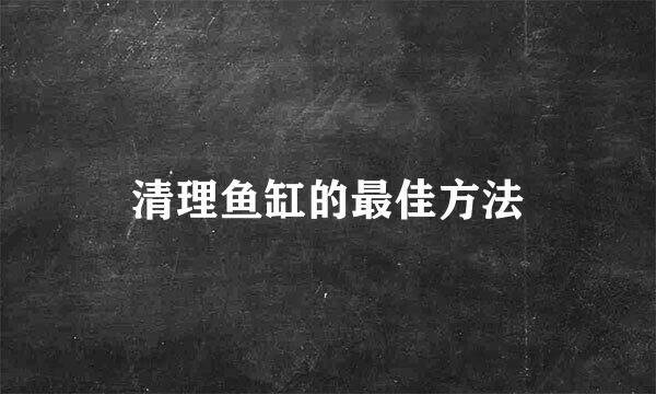 清理鱼缸的最佳方法