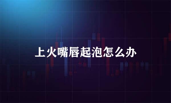 上火嘴唇起泡怎么办