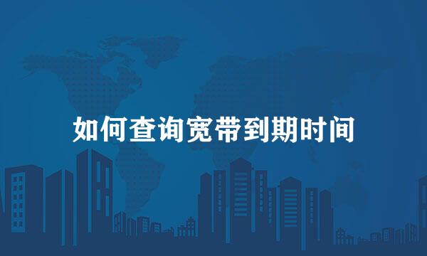 如何查询宽带到期时间