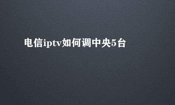 电信iptv如何调中央5台