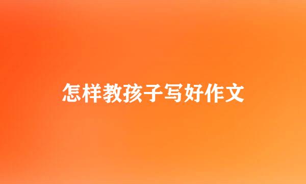 怎样教孩子写好作文