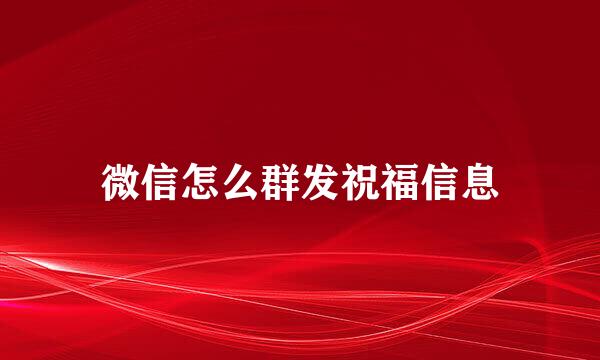 微信怎么群发祝福信息