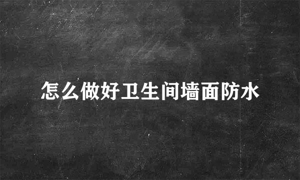怎么做好卫生间墙面防水