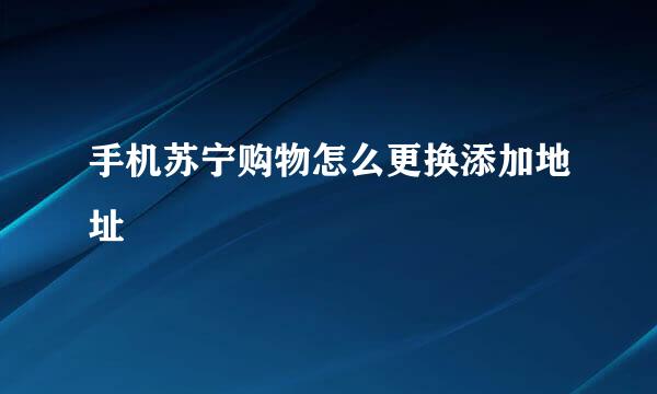 手机苏宁购物怎么更换添加地址
