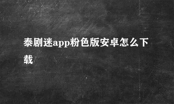 泰剧迷app粉色版安卓怎么下载