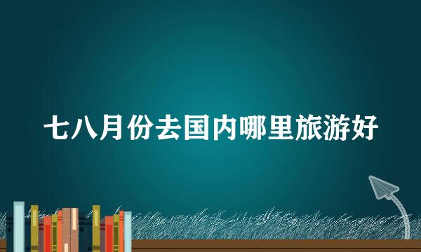 七八月份去国内哪里旅游好