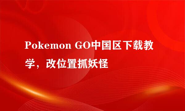 Pokemon GO中国区下载教学，改位置抓妖怪