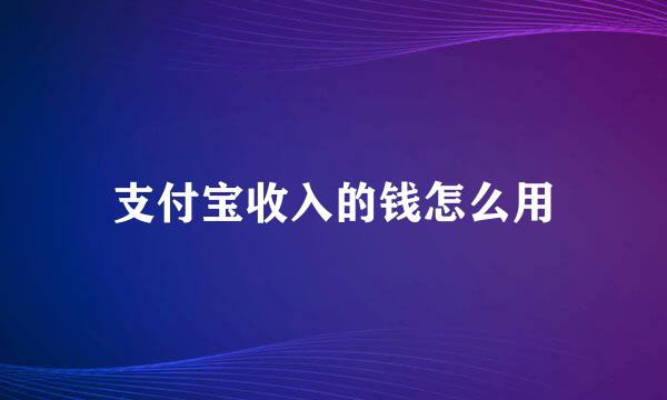 支付宝收入的钱怎么用