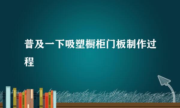 普及一下吸塑橱柜门板制作过程