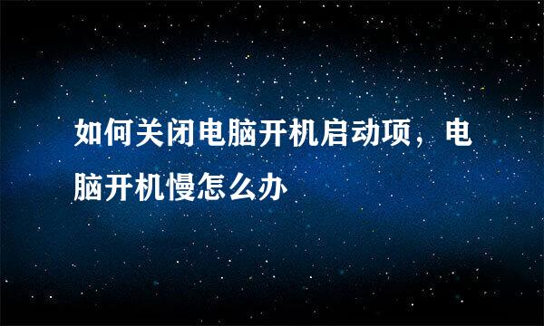 如何关闭电脑开机启动项，电脑开机慢怎么办