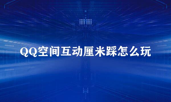 QQ空间互动厘米踩怎么玩