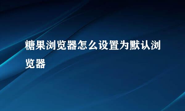 糖果浏览器怎么设置为默认浏览器