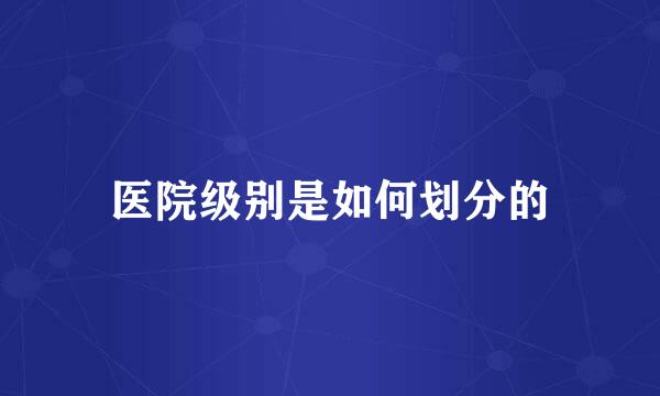 医院级别是如何划分的
