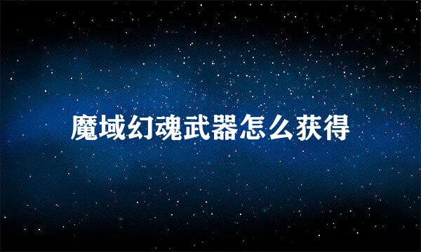 魔域幻魂武器怎么获得