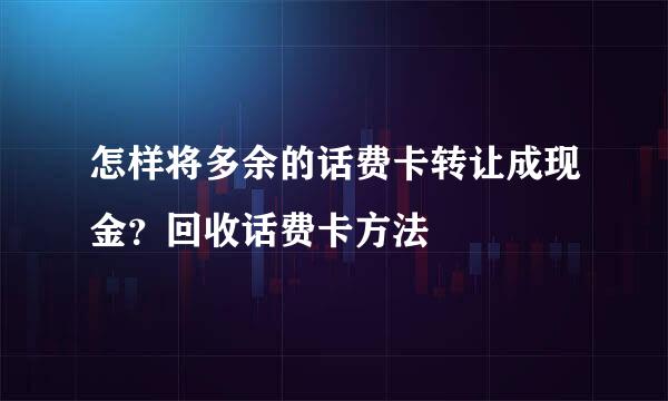 怎样将多余的话费卡转让成现金？回收话费卡方法