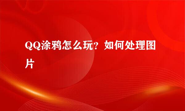 QQ涂鸦怎么玩？如何处理图片