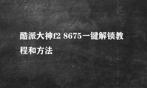 酷派大神f2 8675一键解锁教程和方法