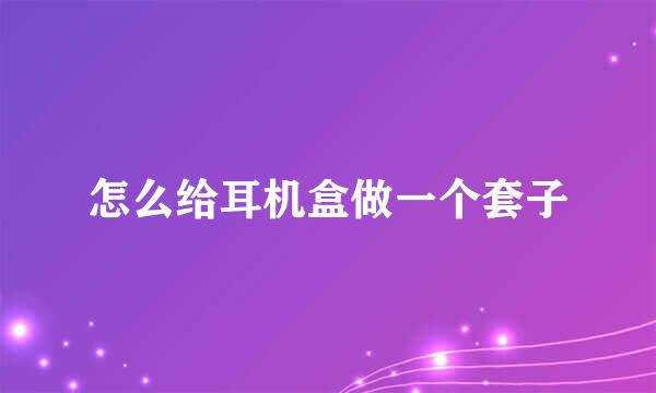 怎么给耳机盒做一个套子