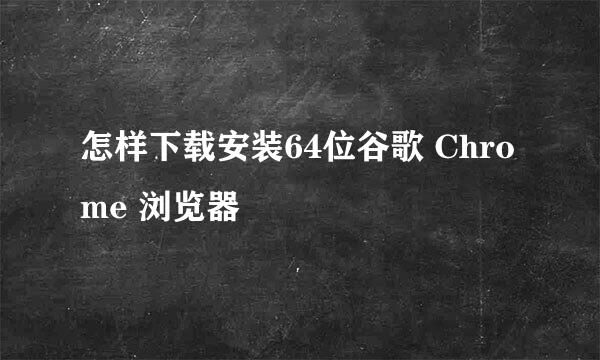 怎样下载安装64位谷歌 Chrome 浏览器