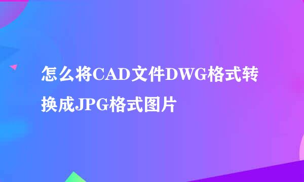 怎么将CAD文件DWG格式转换成JPG格式图片