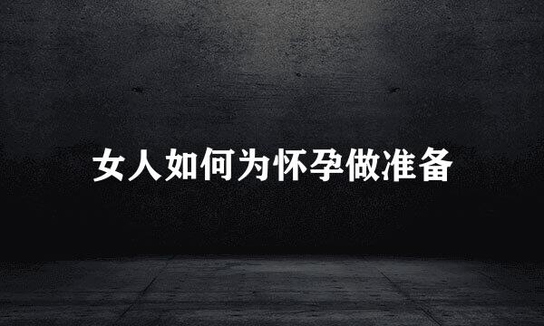 女人如何为怀孕做准备