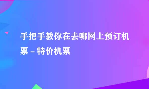 手把手教你在去哪网上预订机票－特价机票