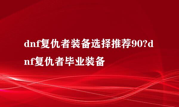 dnf复仇者装备选择推荐90?dnf复仇者毕业装备