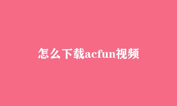 怎么下载acfun视频