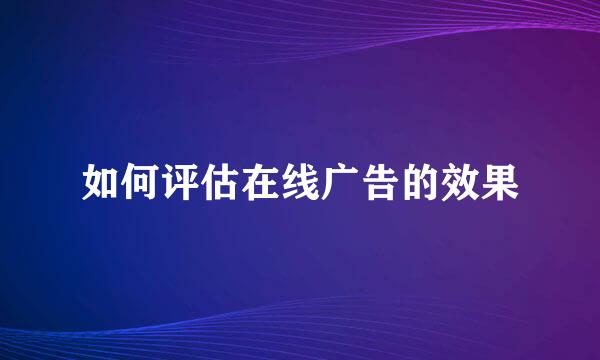如何评估在线广告的效果