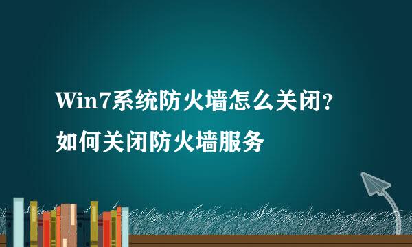 Win7系统防火墙怎么关闭？如何关闭防火墙服务