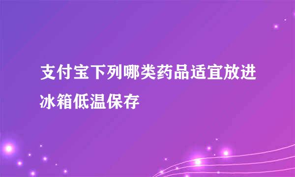 支付宝下列哪类药品适宜放进冰箱低温保存