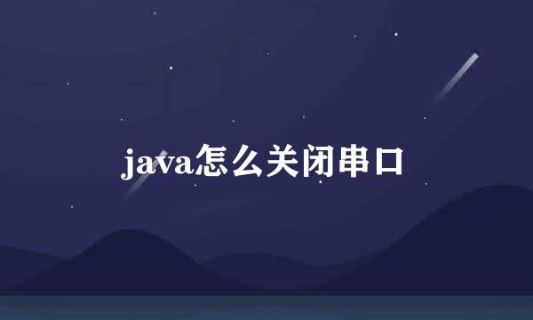 java怎么关闭串口