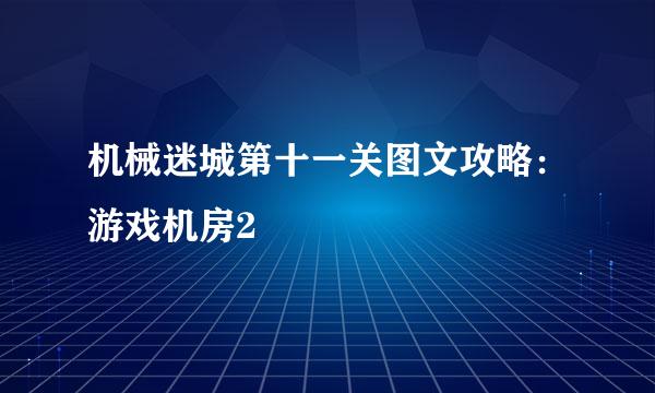 机械迷城第十一关图文攻略：游戏机房2
