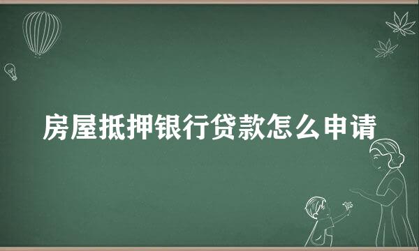 房屋抵押银行贷款怎么申请