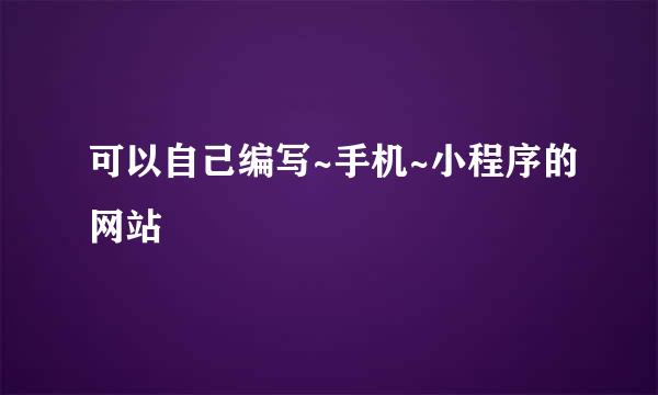 可以自己编写~手机~小程序的网站