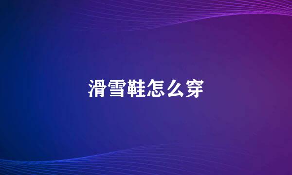 滑雪鞋怎么穿