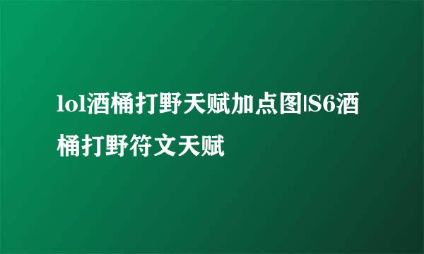 lol酒桶打野天赋加点图|S6酒桶打野符文天赋