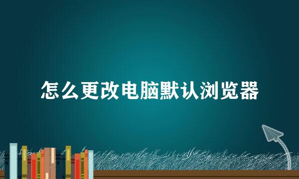 怎么更改电脑默认浏览器