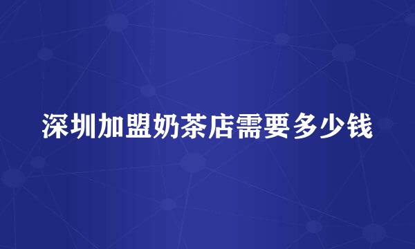 深圳加盟奶茶店需要多少钱
