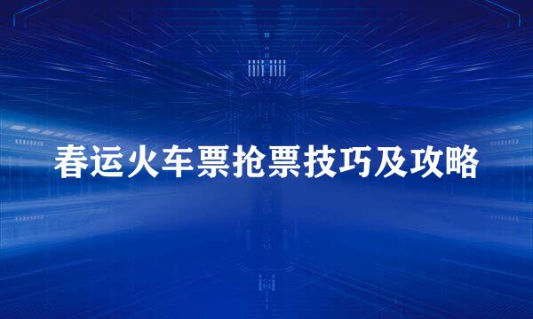 春运火车票抢票技巧及攻略