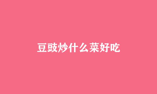 豆豉炒什么菜好吃