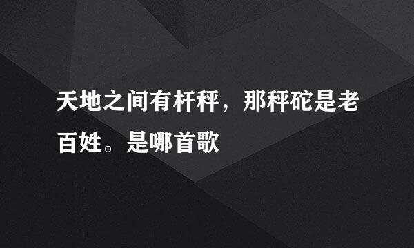 天地之间有杆秤，那秤砣是老百姓。是哪首歌
