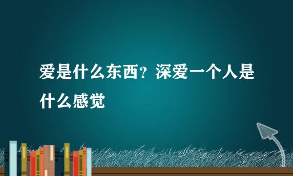 爱是什么东西？深爱一个人是什么感觉